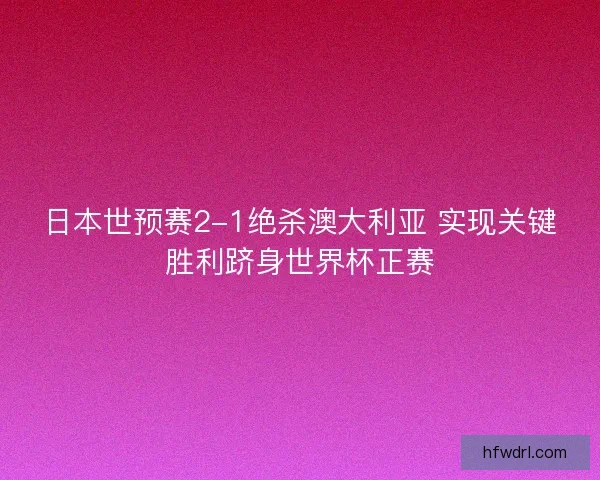 日本世预赛2-1绝杀澳大利亚 实现关键胜利跻身世界杯正赛