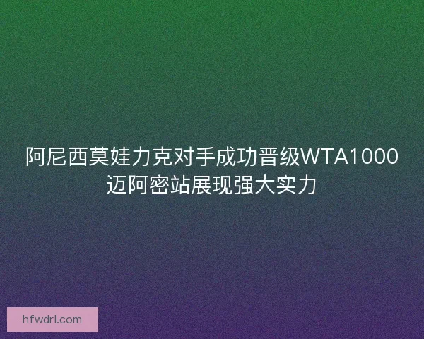 阿尼西莫娃力克对手成功晋级WTA1000迈阿密站展现强大实力