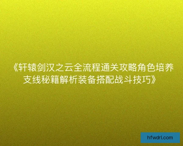 《轩辕剑汉之云全流程通关攻略角色培养支线秘籍解析装备搭配战斗技巧》