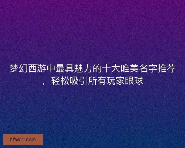 梦幻西游中最具魅力的十大唯美名字推荐，轻松吸引所有玩家眼球