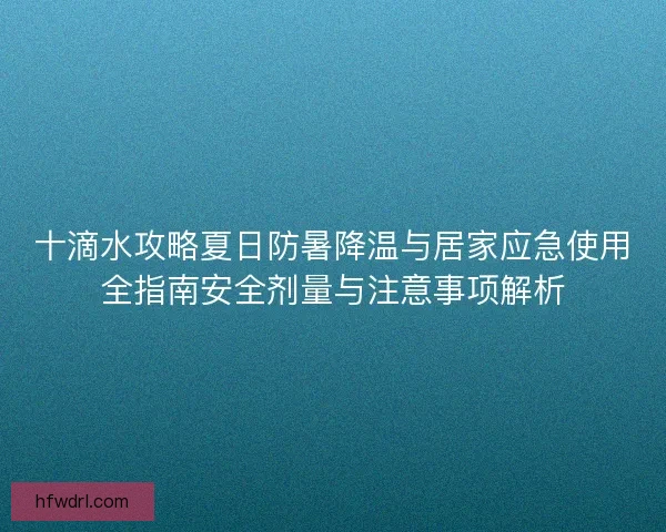 十滴水攻略夏日防暑降温与居家应急使用全指南安全剂量与注意事项解析
