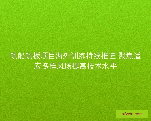 帆船帆板项目海外训练持续推进 聚焦适应多样风场提高技术水平