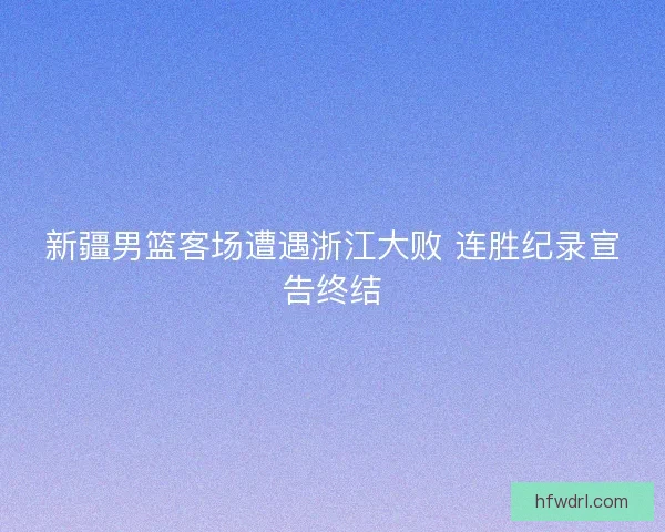 新疆男篮客场遭遇浙江大败 连胜纪录宣告终结