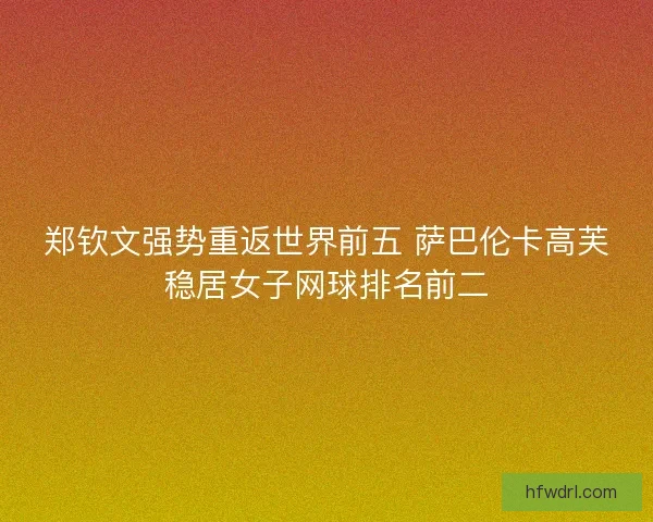 郑钦文强势重返世界前五 萨巴伦卡高芙稳居女子网球排名前二