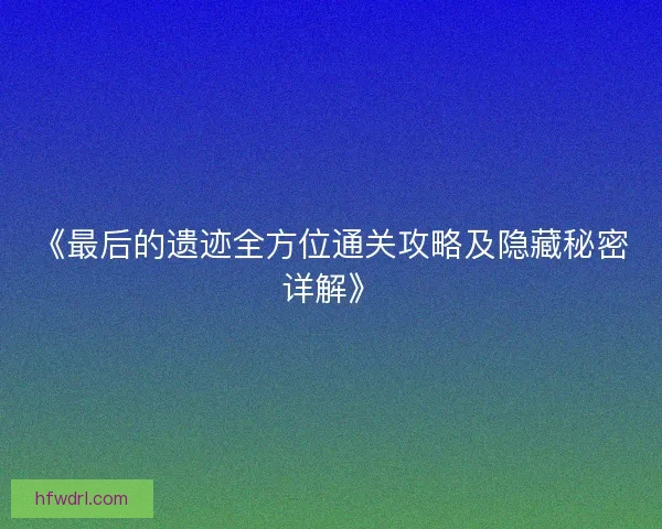 《最后的遗迹全方位通关攻略及隐藏秘密详解》