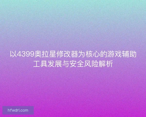 以4399奥拉星修改器为核心的游戏辅助工具发展与安全风险解析