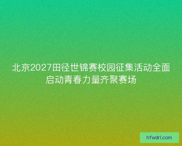 北京2027田径世锦赛校园征集活动全面启动青春力量齐聚赛场