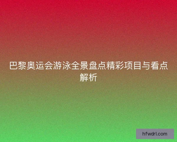 巴黎奥运会游泳全景盘点精彩项目与看点解析