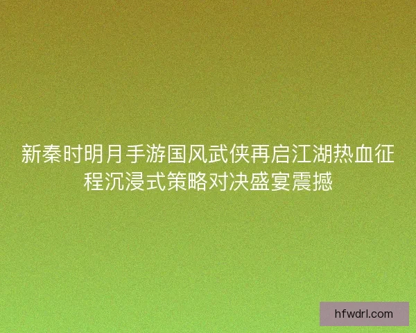 新秦时明月手游国风武侠再启江湖热血征程沉浸式策略对决盛宴震撼
