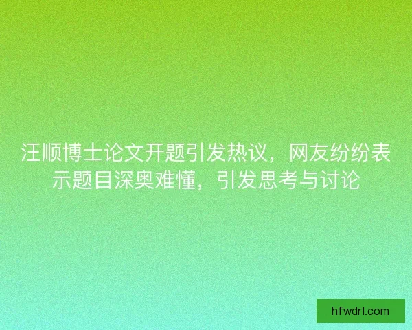 汪顺博士论文开题引发热议，网友纷纷表示题目深奥难懂，引发思考与讨论