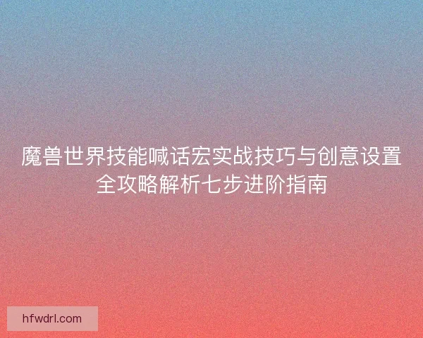 魔兽世界技能喊话宏实战技巧与创意设置全攻略解析七步进阶指南