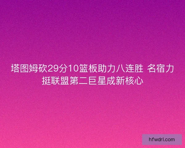 塔图姆砍29分10篮板助力八连胜 名宿力挺联盟第二巨星成新核心 塔图姆砍29分10篮板助力八连胜 名宿力挺联盟第二巨星成新核心