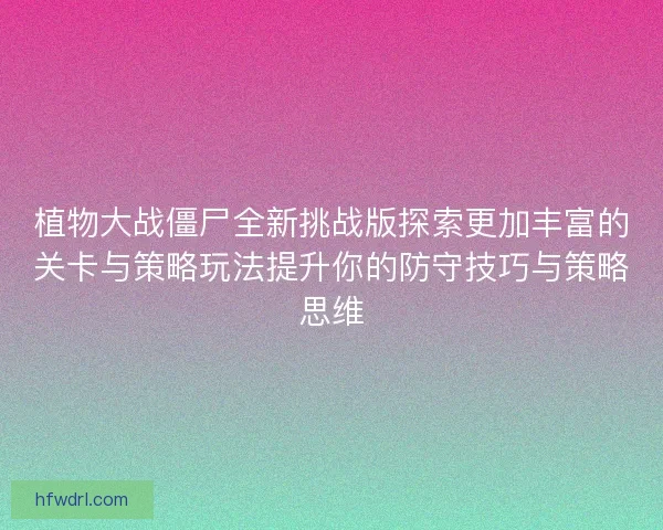植物大战僵尸全新挑战版探索更加丰富的关卡与策略玩法提升你的防守技巧与策略思维