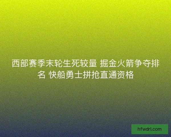西部赛季末轮生死较量 掘金火箭争夺排名 快船勇士拼抢直通资格