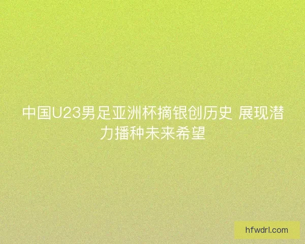 中国U23男足亚洲杯摘银创历史 展现潜力播种未来希望