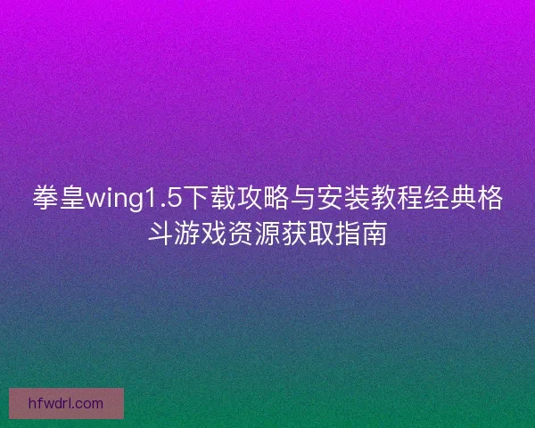 拳皇wing1.5下载攻略与安装教程经典格斗游戏资源获取指南