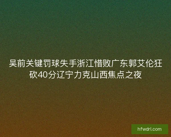 吴前关键罚球失手浙江惜败广东郭艾伦狂砍40分辽宁力克山西焦点之夜