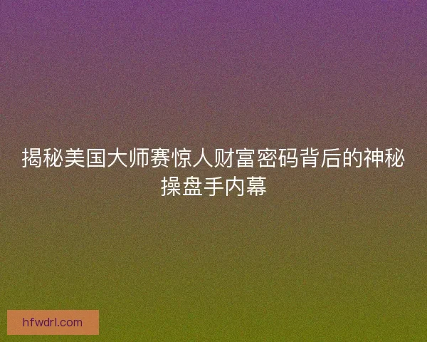 揭秘美国大师赛惊人财富密码背后的神秘操盘手内幕 揭秘美国大师赛惊人财富密码背后的神秘操盘手内幕