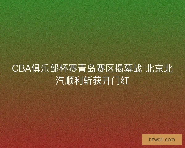 CBA俱乐部杯赛青岛赛区揭幕战 北京北汽顺利斩获开门红