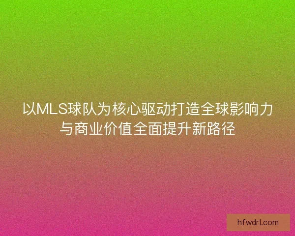 以MLS球队为核心驱动打造全球影响力与商业价值全面提升新路径