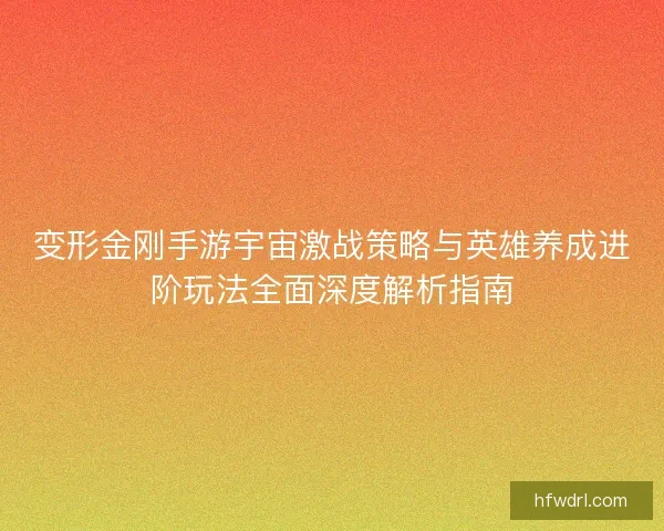 变形金刚手游宇宙激战策略与英雄养成进阶玩法全面深度解析指南