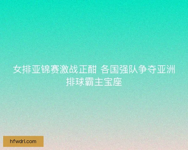 女排亚锦赛激战正酣 各国强队争夺亚洲排球霸主宝座
