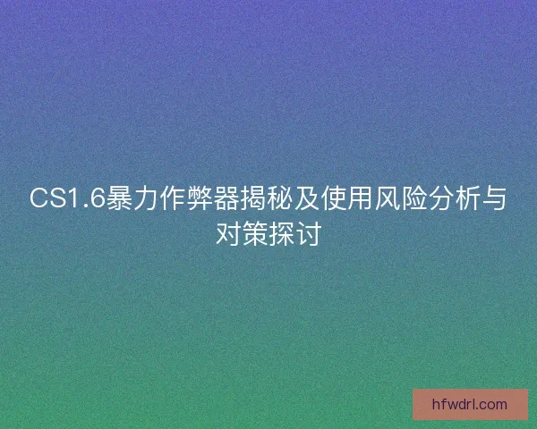 CS1.6暴力作弊器揭秘及使用风险分析与对策探讨 CS1.6暴力作弊器揭秘及使用风险分析与对策探讨