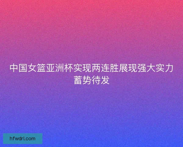 中国女篮亚洲杯实现两连胜展现强大实力蓄势待发 中国女篮亚洲杯实现两连胜展现强大实力蓄势待发