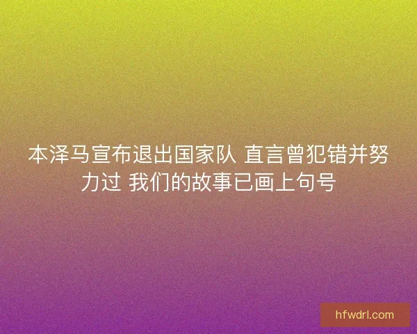 本泽马宣布退出国家队 直言曾犯错并努力过 我们的故事已画上句号 本泽马宣布退出国家队 直言曾犯错并努力过 我们的故事已画上句号