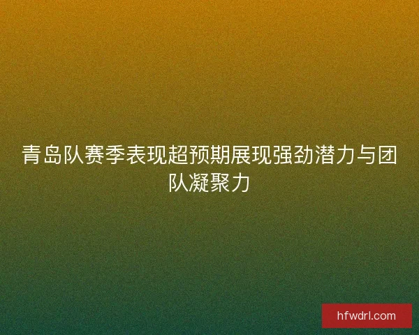 青岛队赛季表现超预期展现强劲潜力与团队凝聚力 青岛队赛季表现超预期展现强劲潜力与团队凝聚力
