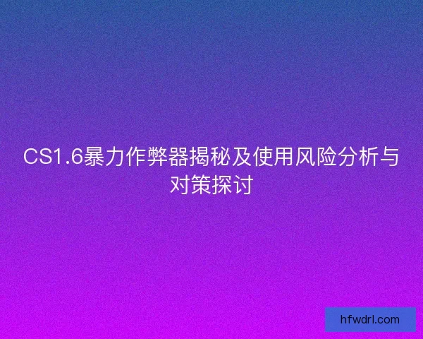 CS1.6暴力作弊器揭秘及使用风险分析与对策探讨