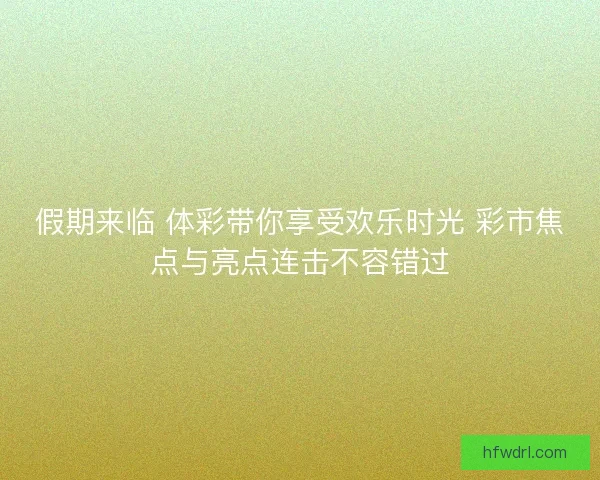 假期来临 体彩带你享受欢乐时光 彩市焦点与亮点连击不容错过