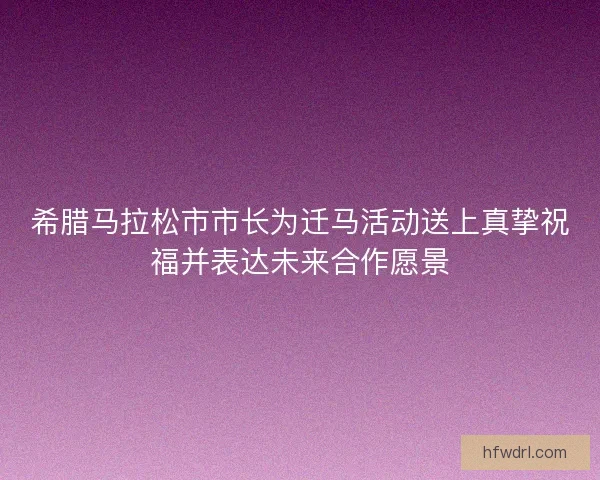希腊马拉松市市长为迁马活动送上真挚祝福并表达未来合作愿景 希腊马拉松市市长为迁马活动送上真挚祝福并表达未来合作愿景