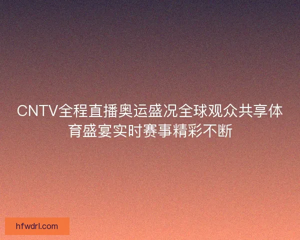 CNTV全程直播奥运盛况全球观众共享体育盛宴实时赛事精彩不断 CNTV全程直播奥运盛况全球观众共享体育盛宴实时赛事精彩不断