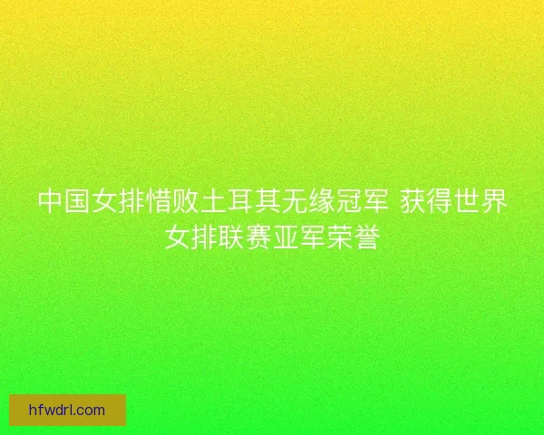 中国女排惜败土耳其无缘冠军 获得世界女排联赛亚军荣誉 中国女排惜败土耳其无缘冠军 获得世界女排联赛亚军荣誉